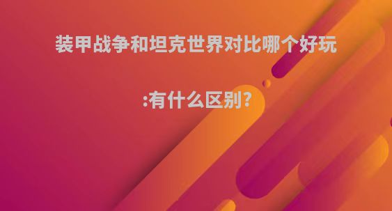 装甲战争和坦克世界对比哪个好玩:有什么区别?