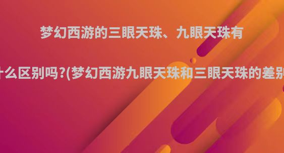 梦幻西游的三眼天珠、九眼天珠有什么区别吗?(梦幻西游九眼天珠和三眼天珠的差别)