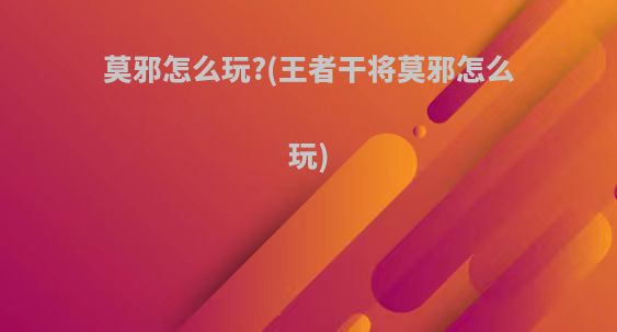 莫邪怎么玩?(王者干将莫邪怎么玩)