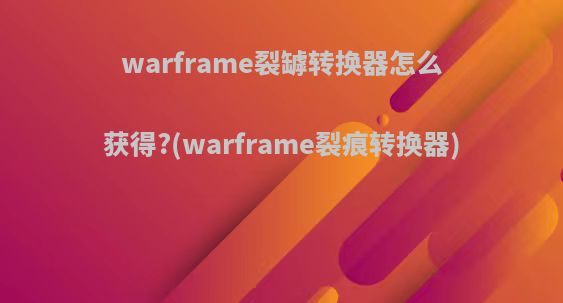 warframe裂罅转换器怎么获得?(warframe裂痕转换器)