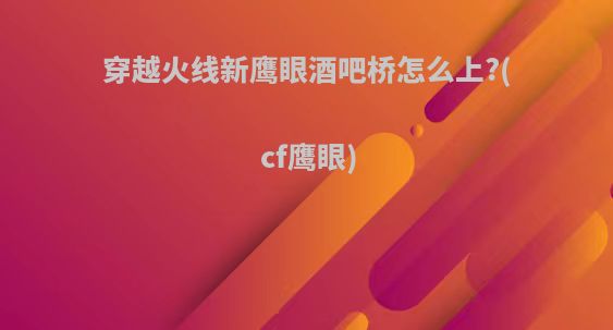穿越火线新鹰眼酒吧桥怎么上?(cf鹰眼)