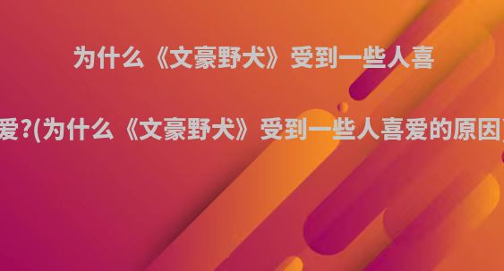 为什么《文豪野犬》受到一些人喜爱?(为什么《文豪野犬》受到一些人喜爱的原因)