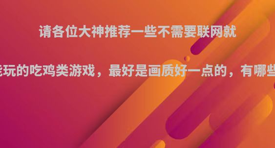 请各位大神推荐一些不需要联网就能玩的吃鸡类游戏，最好是画质好一点的，有哪些?