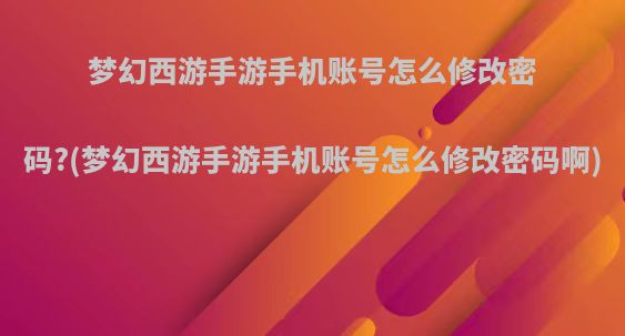 梦幻西游手游手机账号怎么修改密码?(梦幻西游手游手机账号怎么修改密码啊)