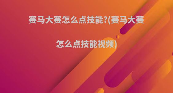 赛马大赛怎么点技能?(赛马大赛怎么点技能视频)
