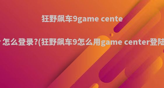 狂野飙车9game center 怎么登录?(狂野飙车9怎么用game center登陆)