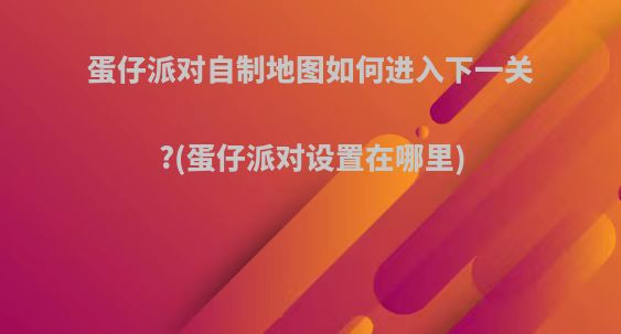 蛋仔派对自制地图如何进入下一关?(蛋仔派对设置在哪里)