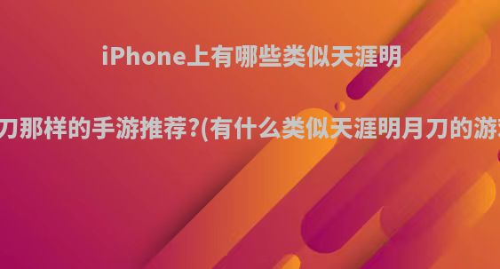 iPhone上有哪些类似天涯明月刀那样的手游推荐?(有什么类似天涯明月刀的游戏)