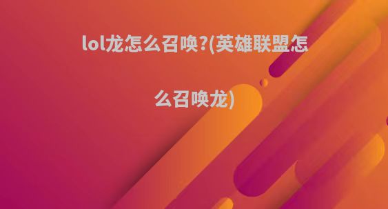 lol龙怎么召唤?(英雄联盟怎么召唤龙)