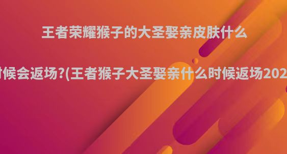 王者荣耀猴子的大圣娶亲皮肤什么时候会返场?(王者猴子大圣娶亲什么时候返场2020)