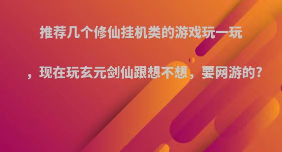 推荐几个修仙挂机类的游戏玩一玩，现在玩玄元剑仙跟想不想，要网游的?