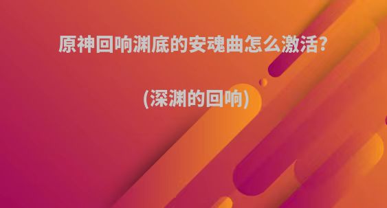 原神回响渊底的安魂曲怎么激活?(深渊的回响)