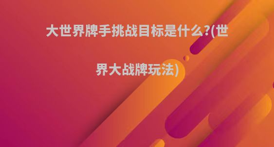 大世界牌手挑战目标是什么?(世界大战牌玩法)