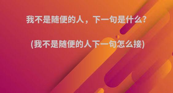 我不是随便的人，下一句是什么?(我不是随便的人下一句怎么接)