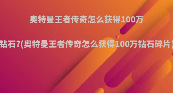 奥特曼王者传奇怎么获得100万钻石?(奥特曼王者传奇怎么获得100万钻石碎片)