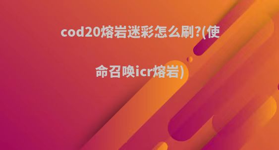 cod20熔岩迷彩怎么刷?(使命召唤icr熔岩)