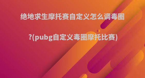 绝地求生摩托赛自定义怎么调毒圈?(pubg自定义毒圈摩托比赛)