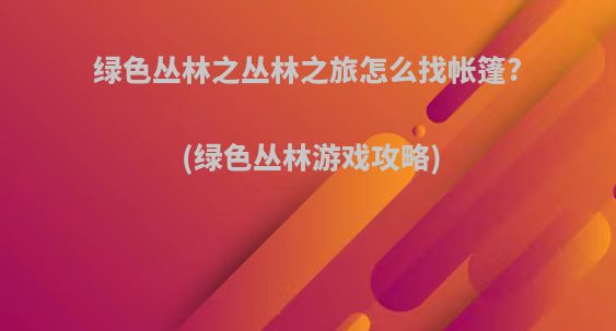 绿色丛林之丛林之旅怎么找帐篷?(绿色丛林游戏攻略)