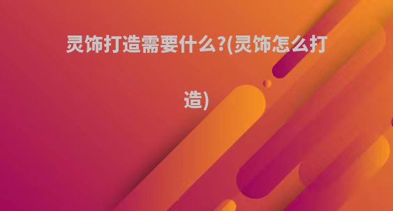 灵饰打造需要什么?(灵饰怎么打造)