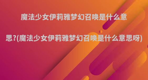 魔法少女伊莉雅梦幻召唤是什么意思?(魔法少女伊莉雅梦幻召唤是什么意思呀)