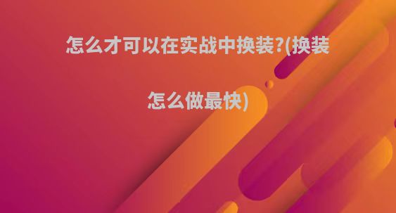 怎么才可以在实战中换装?(换装怎么做最快)