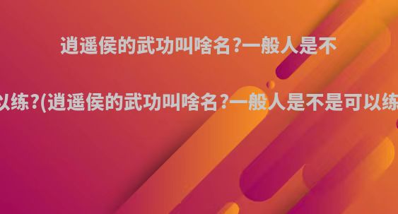 逍遥侯的武功叫啥名?一般人是不是可以练?(逍遥侯的武功叫啥名?一般人是不是可以练出来)