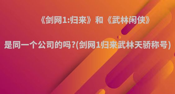 《剑网1:归来》和《武林闲侠》是同一个公司的吗?(剑网1归来武林天骄称号)
