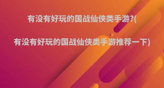 有没有好玩的国战仙侠类手游?(有没有好玩的国战仙侠类手游推荐一下)