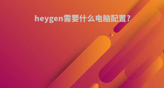 heygen需要什么电脑配置?