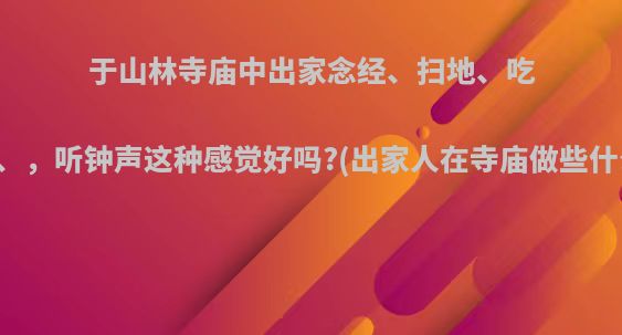 于山林寺庙中出家念经、扫地、吃馒头、，听钟声这种感觉好吗?(出家人在寺庙做些什么事)