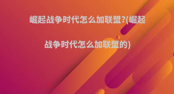 崛起战争时代怎么加联盟?(崛起战争时代怎么加联盟的)