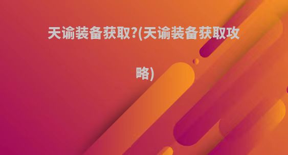 天谕装备获取?(天谕装备获取攻略)