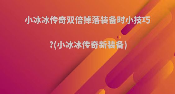 小冰冰传奇双倍掉落装备时小技巧?(小冰冰传奇新装备)