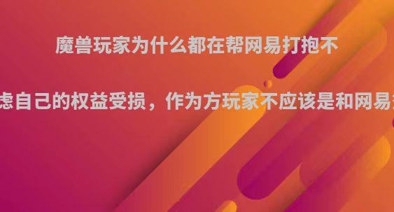 魔兽玩家为什么都在帮网易打抱不平，而不考虑自己的权益受损，作为方玩家不应该是和网易签订的合同?