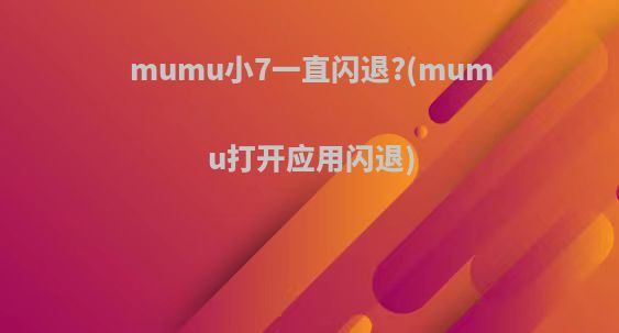 mumu小7一直闪退?(mumu打开应用闪退)