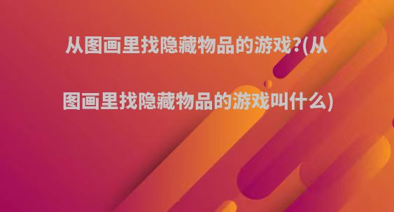 从图画里找隐藏物品的游戏?(从图画里找隐藏物品的游戏叫什么)