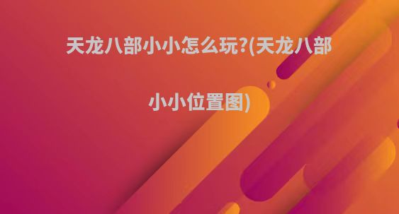 天龙八部小小怎么玩?(天龙八部小小位置图)