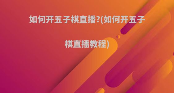 如何开五子棋直播?(如何开五子棋直播教程)