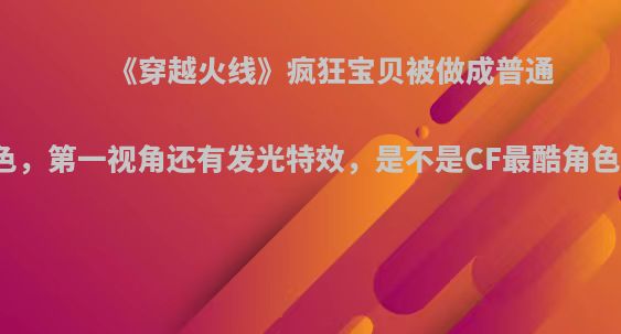 《穿越火线》疯狂宝贝被做成普通角色，第一视角还有发光特效，是不是CF最酷角色了?