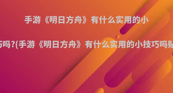 手游《明日方舟》有什么实用的小技巧吗?(手游《明日方舟》有什么实用的小技巧吗贴吧)