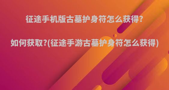 征途手机版古墓护身符怎么获得?如何获取?(征途手游古墓护身符怎么获得)