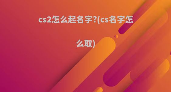 cs2怎么起名字?(cs名字怎么取)