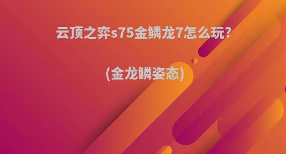 云顶之弈s75金鳞龙7怎么玩?(金龙鳞姿态)