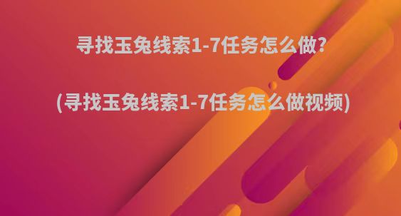 寻找玉兔线索1-7任务怎么做?(寻找玉兔线索1-7任务怎么做视频)