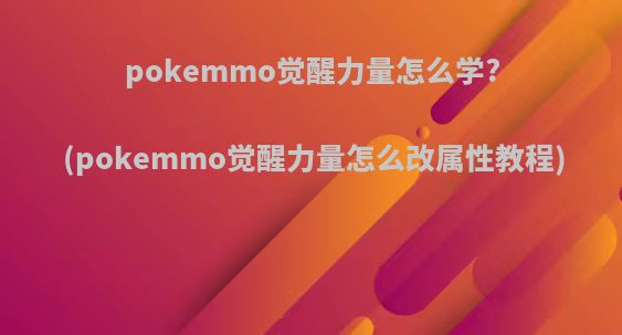 pokemmo觉醒力量怎么学?(pokemmo觉醒力量怎么改属性教程)