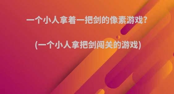 一个小人拿着一把剑的像素游戏?(一个小人拿把剑闯关的游戏)