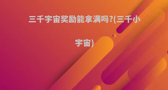 三千宇宙奖励能拿满吗?(三千小宇宙)