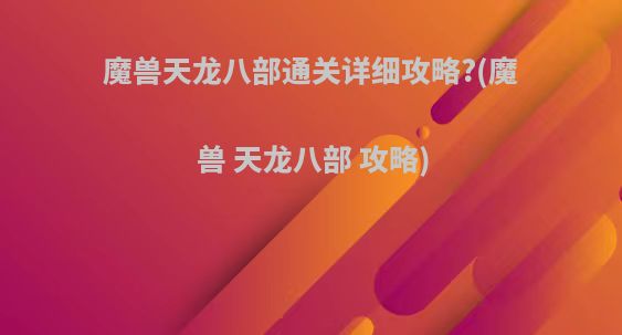 魔兽天龙八部通关详细攻略?(魔兽 天龙八部 攻略)