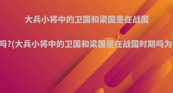 大兵小将中的卫国和梁国是在战国时期吗?(大兵小将中的卫国和梁国是在战国时期吗为什么)