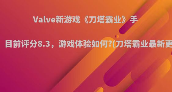 Valve新游戏《刀塔霸业》手游公测，目前评分8.3，游戏体验如何?(刀塔霸业最新更新内容)